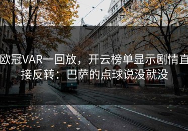 欧冠VAR一回放，开云榜单显示剧情直接反转：巴萨的点球说没就没