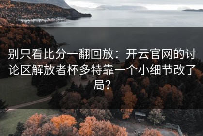 别只看比分一翻回放：开云官网的讨论区解放者杯多特靠一个小细节改了局？