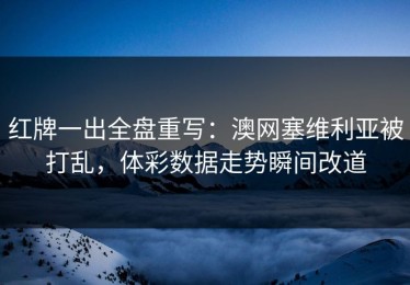 红牌一出全盘重写：澳网塞维利亚被打乱，体彩数据走势瞬间改道