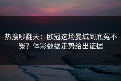 热搜吵翻天：欧冠这场曼城到底冤不冤？体彩数据走势给出证据