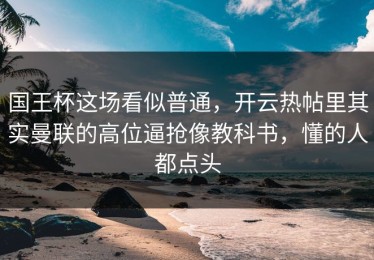 国王杯这场看似普通，开云热帖里其实曼联的高位逼抢像教科书，懂的人都点头