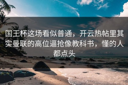 国王杯这场看似普通，开云热帖里其实曼联的高位逼抢像教科书，懂的人都点头