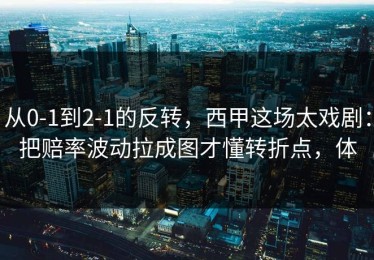 从0-1到2-1的反转，西甲这场太戏剧：把赔率波动拉成图才懂转折点，体