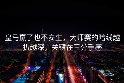 皇马赢了也不安生，大师赛的暗线越扒越深，关键在三分手感