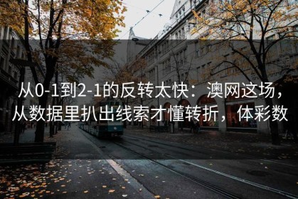 从0-1到2-1的反转太快：澳网这场，从数据里扒出线索才懂转折，体彩数