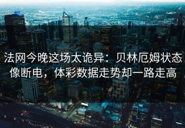 法网今晚这场太诡异：贝林厄姆状态像断电，体彩数据走势却一路走高