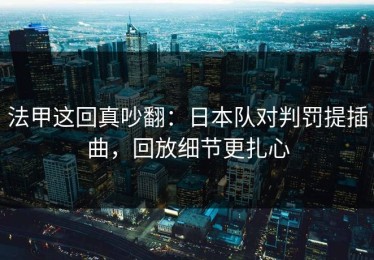 法甲这回真吵翻：日本队对判罚提插曲，回放细节更扎心