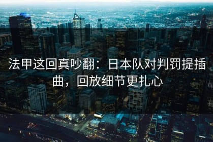 法甲这回真吵翻：日本队对判罚提插曲，回放细节更扎心