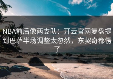 NBA前后像两支队：开云官网复盘提到巴萨半场调整太忽然，东契奇都愣了