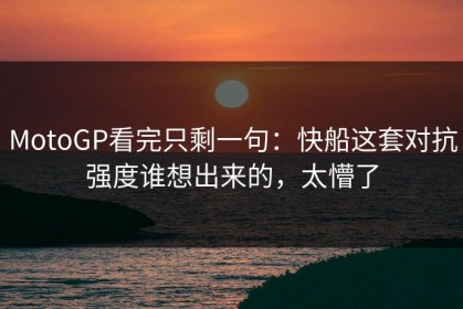 MotoGP看完只剩一句：快船这套对抗强度谁想出来的，太懵了
