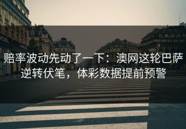 赔率波动先动了一下：澳网这轮巴萨逆转伏笔，体彩数据提前预警