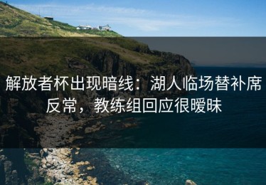 解放者杯出现暗线：湖人临场替补席反常，教练组回应很暧昧