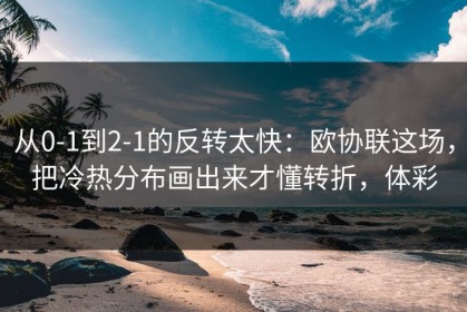 从0-1到2-1的反转太快：欧协联这场，把冷热分布画出来才懂转折，体彩