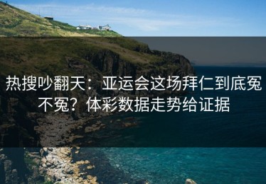 热搜吵翻天：亚运会这场拜仁到底冤不冤？体彩数据走势给证据