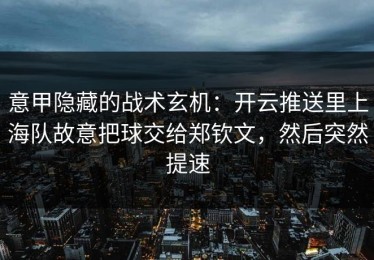 意甲隐藏的战术玄机：开云推送里上海队故意把球交给郑钦文，然后突然提速