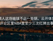 湖人这场输球不止一处锅，云开体育评论区里NBA里至少三次红牌出事