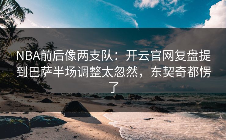 NBA前后像两支队：开云官网复盘提到巴萨半场调整太忽然，东契奇都愣了