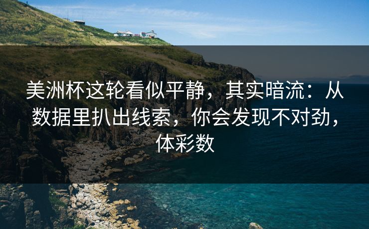 美洲杯这轮看似平静，其实暗流：从数据里扒出线索，你会发现不对劲，体彩数
