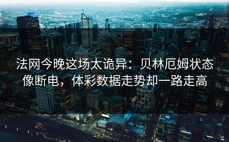 法网今晚这场太诡异：贝林厄姆状态像断电，体彩数据走势却一路走高