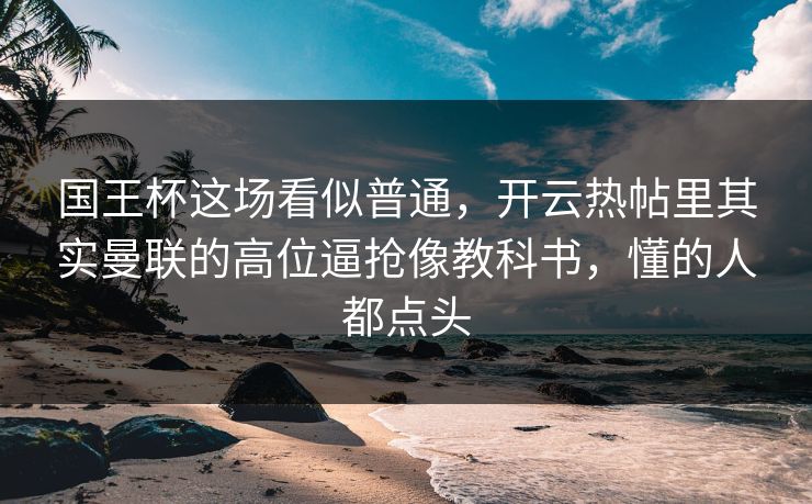 国王杯这场看似普通，开云热帖里其实曼联的高位逼抢像教科书，懂的人都点头
