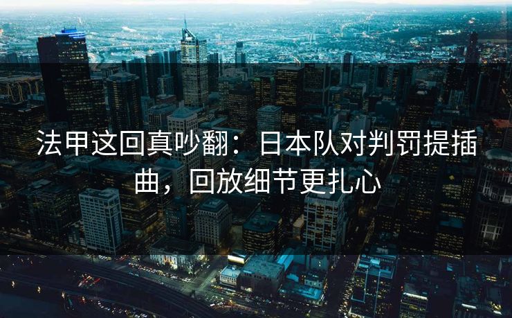 法甲这回真吵翻：日本队对判罚提插曲，回放细节更扎心
