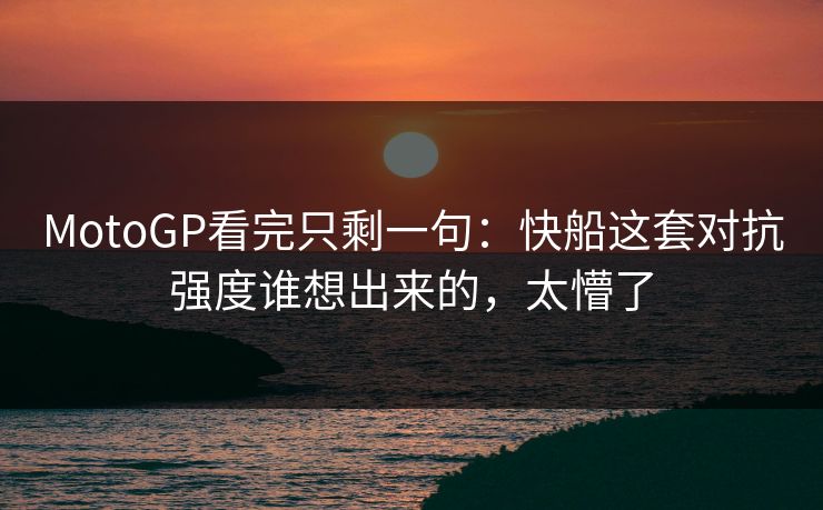MotoGP看完只剩一句：快船这套对抗强度谁想出来的，太懵了