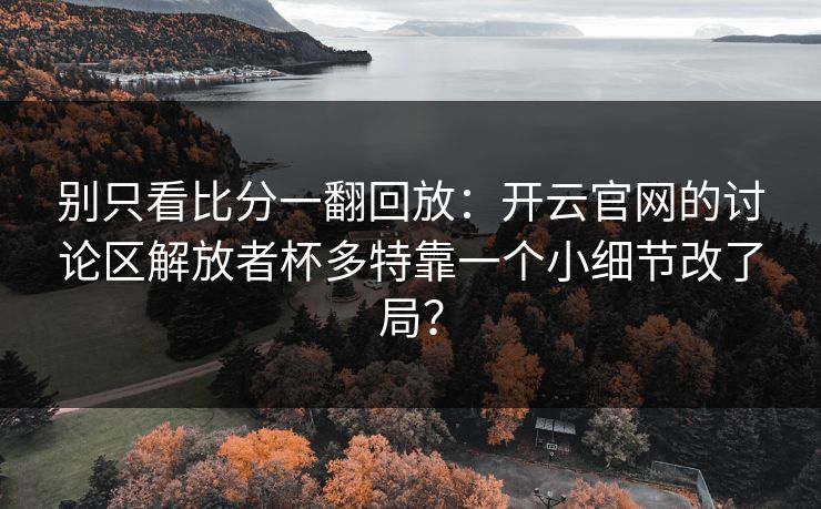 别只看比分一翻回放：开云官网的讨论区解放者杯多特靠一个小细节改了局？
