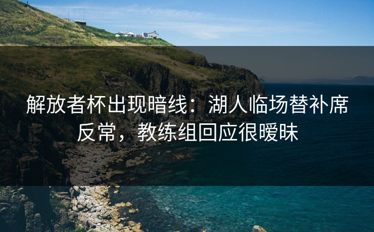 解放者杯出现暗线：湖人临场替补席反常，教练组回应很暧昧