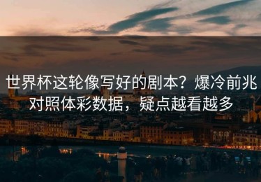 世界杯这轮像写好的剧本？爆冷前兆对照体彩数据，疑点越看越多
