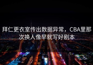 拜仁更衣室传出数据异常，CBA里那次换人像早就写好剧本