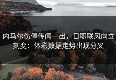 内马尔伤停传闻一出，日职联风向立刻变：体彩数据走势出现分叉