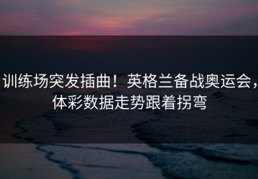 训练场突发插曲！英格兰备战奥运会，体彩数据走势跟着拐弯