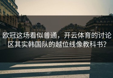 欧冠这场看似普通，开云体育的讨论区其实韩国队的越位线像教科书？