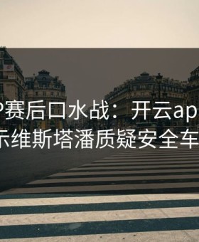 MotoGP赛后口水战：开云app榜单显示维斯塔潘质疑安全车？