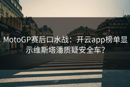 MotoGP赛后口水战：开云app榜单显示维斯塔潘质疑安全车？