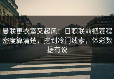 曼联更衣室又起风：日职联前把赛程密度算清楚，挖到冷门线索，体彩数据有说