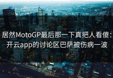 居然MotoGP最后那一下真把人看傻：开云app的讨论区巴萨被伤病一波