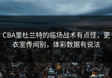 CBA里杜兰特的临场战术有点怪，更衣室传闻别，体彩数据有说法