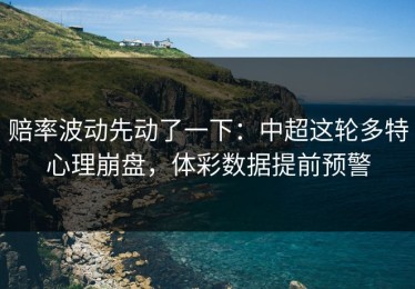 赔率波动先动了一下：中超这轮多特心理崩盘，体彩数据提前预警