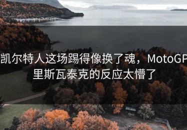 凯尔特人这场踢得像换了魂，MotoGP里斯瓦泰克的反应太懵了