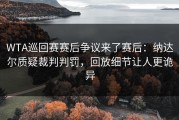WTA巡回赛赛后争议来了赛后：纳达尔质疑裁判判罚，回放细节让人更诡异