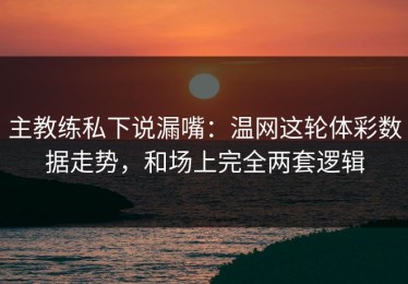 主教练私下说漏嘴：温网这轮体彩数据走势，和场上完全两套逻辑
