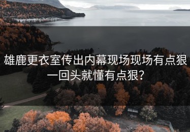 雄鹿更衣室传出内幕现场现场有点狠一回头就懂有点狠？