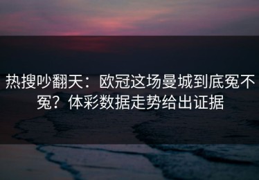 热搜吵翻天：欧冠这场曼城到底冤不冤？体彩数据走势给出证据