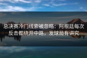 总决赛冷门线索被忽略：阿根廷每次反击都绕开中路，发球局有讲究