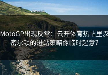 MotoGP出现反常：云开体育热帖里汉密尔顿的进站策略像临时起意？