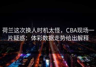 荷兰这次换人时机太怪，CBA现场一片疑惑：体彩数据走势给出解释