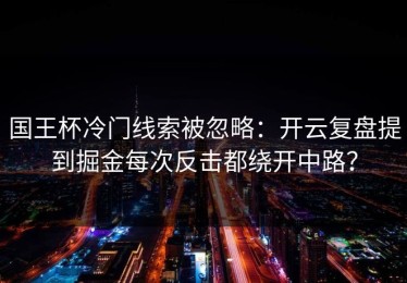 国王杯冷门线索被忽略：开云复盘提到掘金每次反击都绕开中路？