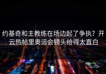 约基奇和主教练在场边起了争执？开云热帖里奥运会镜头给得太直白