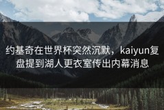约基奇在世界杯突然沉默，kaiyun复盘提到湖人更衣室传出内幕消息